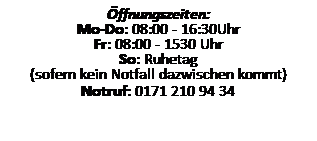 Textfeld: ffnungszeiten:
Mo-Do: 08:00 - 16:30Uhr
Fr: 08:00 - 15:30 Uhr
So: Ruhetag
(sofern kein Notfall dazwischen kommt)
Notruf: 0171 210 94 34
