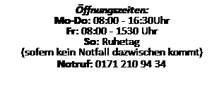 Textfeld: �ffnungszeiten:
Mo-Do: 07:30 - 17:00Uhr
Fr: 07:30 - 16:00 Uhr
So: Ruhetag
(sofern kein Notfall dazwischen kommt)
Notruf 24 Std: 0171 210 94 34
