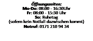 Textfeld: ffnungszeiten:
Mo-Do: 08:00 - 16:30Uhr
Fr: 08:00 - 15:30 Uhr
So: Ruhetag
(sofern kein Notfall dazwischen kommt)
Notruf: 0171 210 94 34
