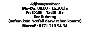 Textfeld: ffnungszeiten:
Mo-Do: 08:00 - 16:30Uhr
Fr: 08:00 - 15:30 Uhr
So: Ruhetag
(sofern kein Notfall dazwischen kommt)
Notruf : 0171 210 94 34
